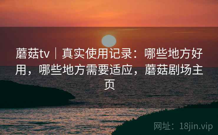 蘑菇tv｜真实使用记录：哪些地方好用，哪些地方需要适应，蘑菇剧场主页