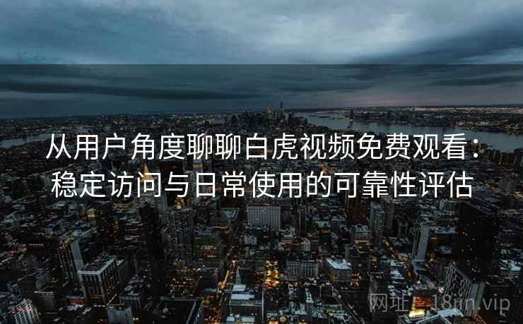 从用户角度聊聊白虎视频免费观看：稳定访问与日常使用的可靠性评估