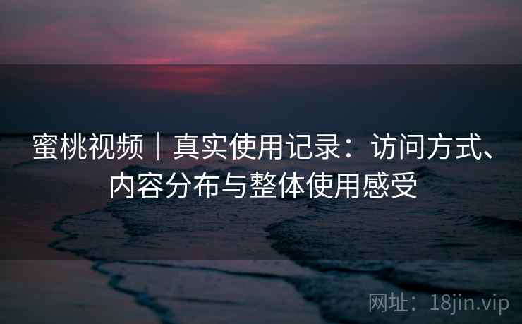 蜜桃视频｜真实使用记录：访问方式、内容分布与整体使用感受