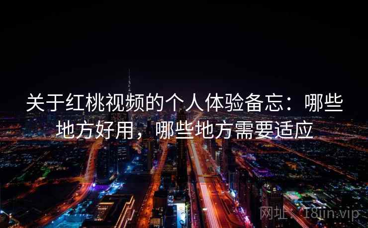 关于红桃视频的个人体验备忘：哪些地方好用，哪些地方需要适应