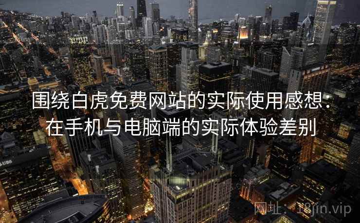 围绕白虎免费网站的实际使用感想：在手机与电脑端的实际体验差别