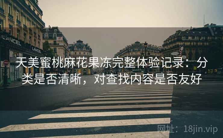 天美蜜桃麻花果冻完整体验记录：分类是否清晰，对查找内容是否友好