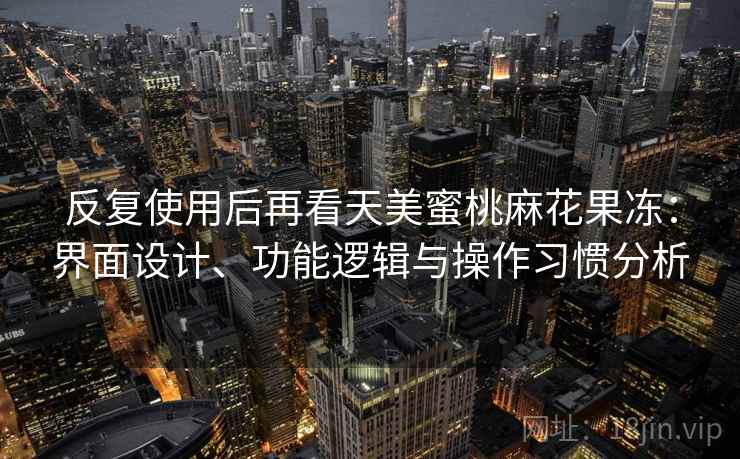 反复使用后再看天美蜜桃麻花果冻：界面设计、功能逻辑与操作习惯分析