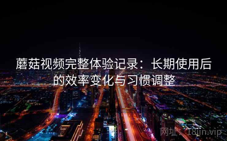 蘑菇视频完整体验记录：长期使用后的效率变化与习惯调整