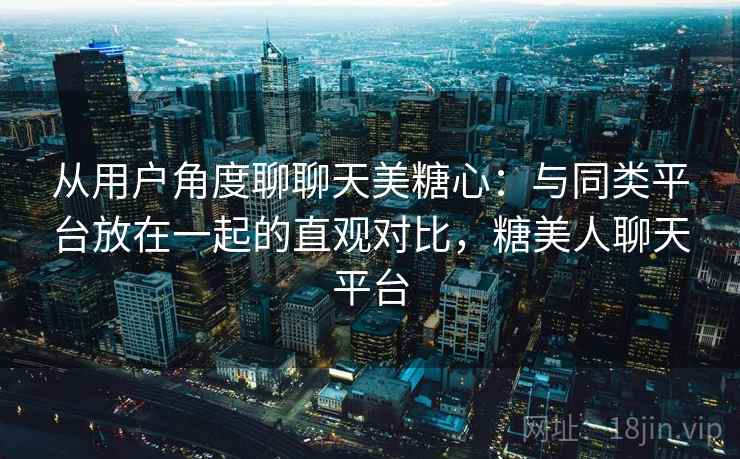 从用户角度聊聊天美糖心：与同类平台放在一起的直观对比，糖美人聊天平台