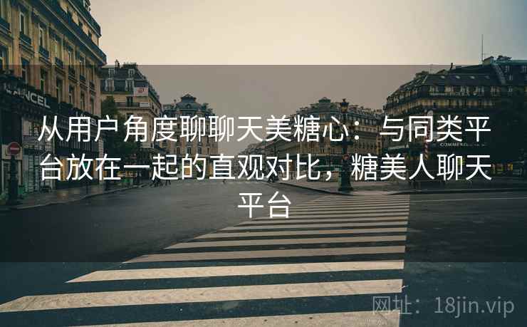从用户角度聊聊天美糖心：与同类平台放在一起的直观对比，糖美人聊天平台