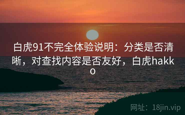 白虎91不完全体验说明：分类是否清晰，对查找内容是否友好，白虎hakko