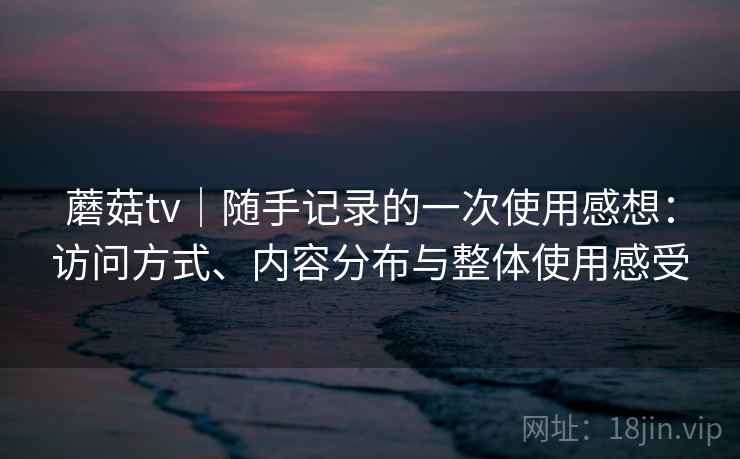 蘑菇tv｜随手记录的一次使用感想：访问方式、内容分布与整体使用感受