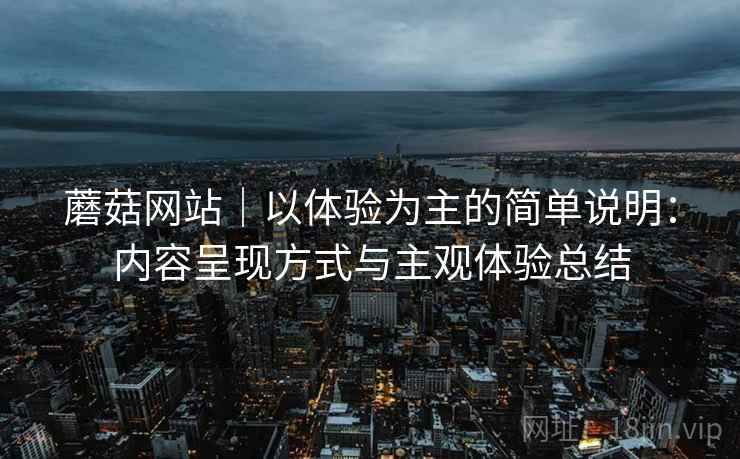 蘑菇网站｜以体验为主的简单说明：内容呈现方式与主观体验总结