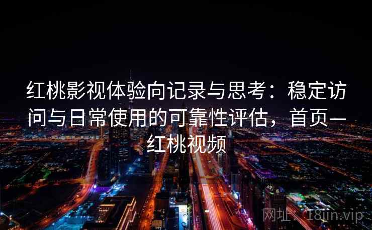 红桃影视体验向记录与思考：稳定访问与日常使用的可靠性评估，首页—红桃视频