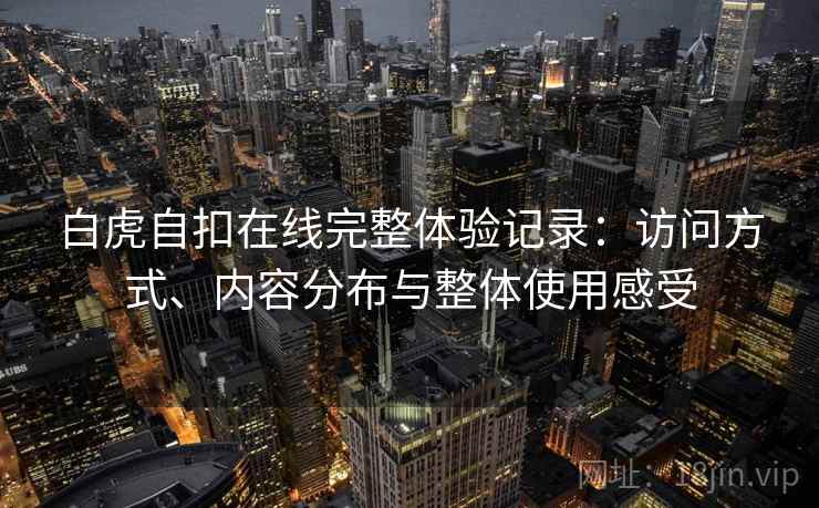 白虎自扣在线完整体验记录：访问方式、内容分布与整体使用感受