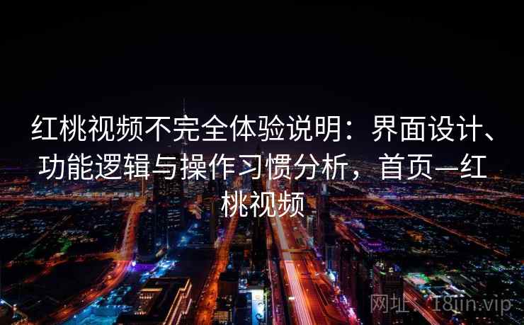 红桃视频不完全体验说明：界面设计、功能逻辑与操作习惯分析，首页—红桃视频