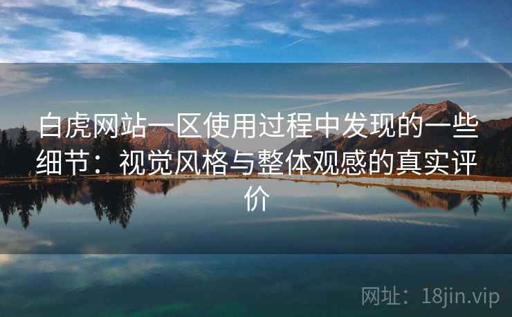 白虎网站一区使用过程中发现的一些细节：视觉风格与整体观感的真实评价