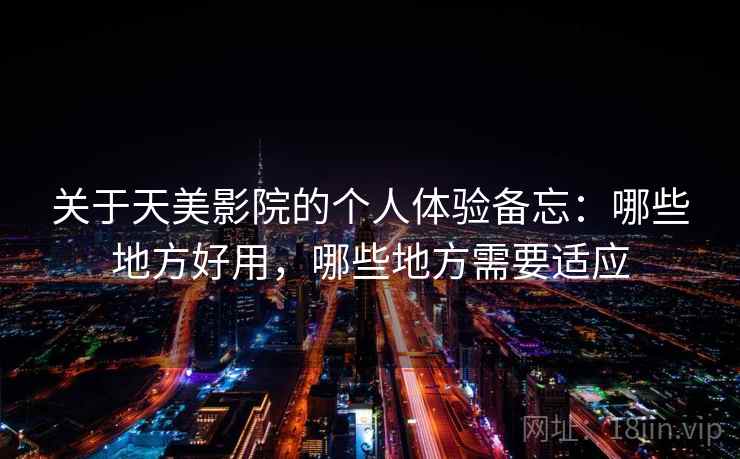 关于天美影院的个人体验备忘：哪些地方好用，哪些地方需要适应