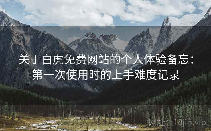 关于白虎免费网站的个人体验备忘：第一次使用时的上手难度记录