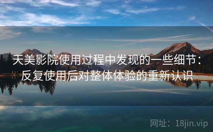 天美影院使用过程中发现的一些细节：反复使用后对整体体验的重新认识