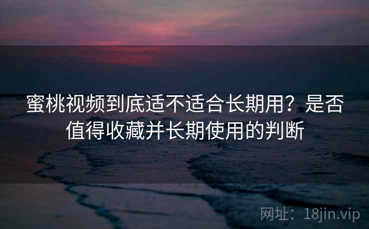 蜜桃视频到底适不适合长期用？是否值得收藏并长期使用的判断