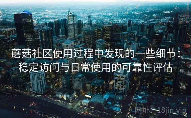 蘑菇社区使用过程中发现的一些细节:稳定访问与日常使用的可靠性评估 蘑菇社区使用过程中发现的一些细节:稳定访问与日常使用的可靠性评估