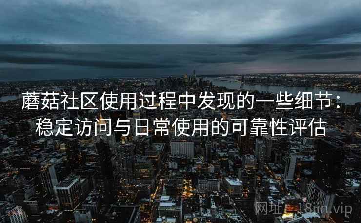 蘑菇社区使用过程中发现的一些细节:稳定访问与日常使用的可靠性评估 蘑菇社区使用过程中发现的一些细节:稳定访问与日常使用的可靠性评估
