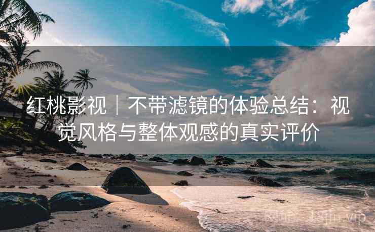 红桃影视｜不带滤镜的体验总结：视觉风格与整体观感的真实评价