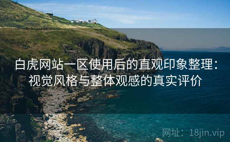 白虎网站一区使用后的直观印象整理:视觉风格与整体观感的真实评价 白虎网站一区使用后的直观印象整理:视觉风格与整体观感的真实评价