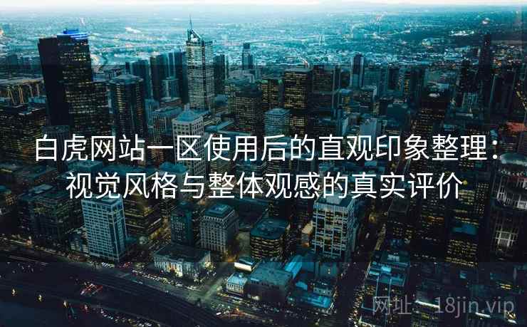 白虎网站一区使用后的直观印象整理:视觉风格与整体观感的真实评价 白虎网站一区使用后的直观印象整理:视觉风格与整体观感的真实评价