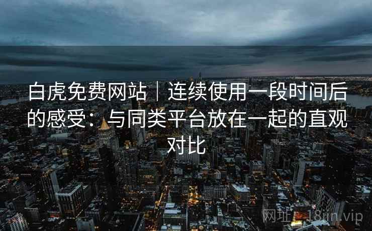 白虎免费网站|连续使用一段时间后的感受:与同类平台放在一起的直观对比 白虎免费网站|连续使用一段时间后的感受:与同类平台放在一起的直观对比