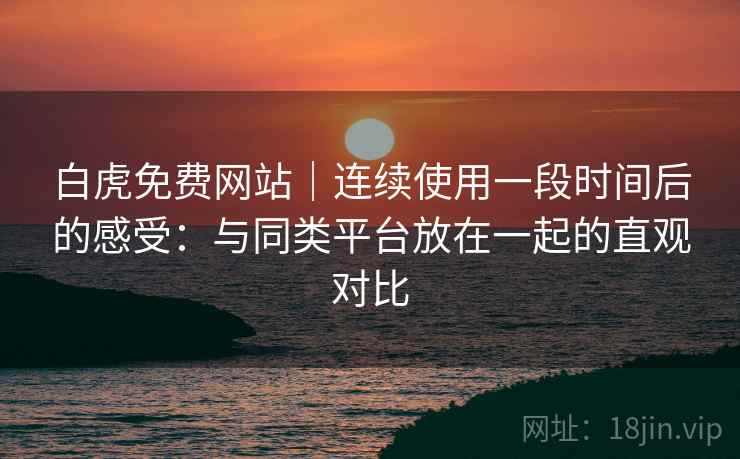 白虎免费网站|连续使用一段时间后的感受:与同类平台放在一起的直观对比 白虎免费网站|连续使用一段时间后的感受:与同类平台放在一起的直观对比