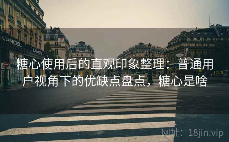 糖心使用后的直观印象整理:普通用户视角下的优缺点盘点,糖心是啥 糖心使用后的直观印象整理:普通用户视角下的优缺点盘点,糖心是啥