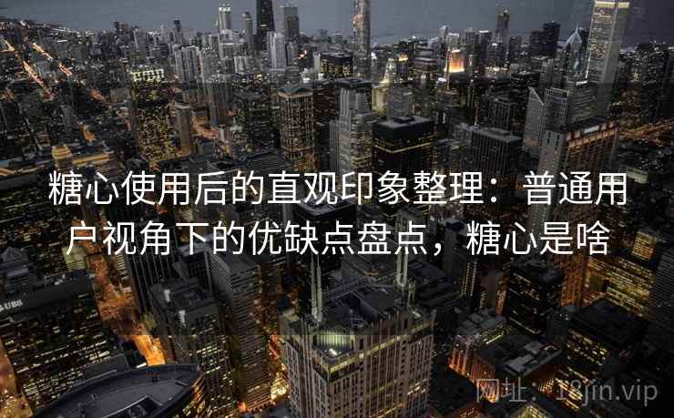 糖心使用后的直观印象整理:普通用户视角下的优缺点盘点,糖心是啥 糖心使用后的直观印象整理:普通用户视角下的优缺点盘点,糖心是啥