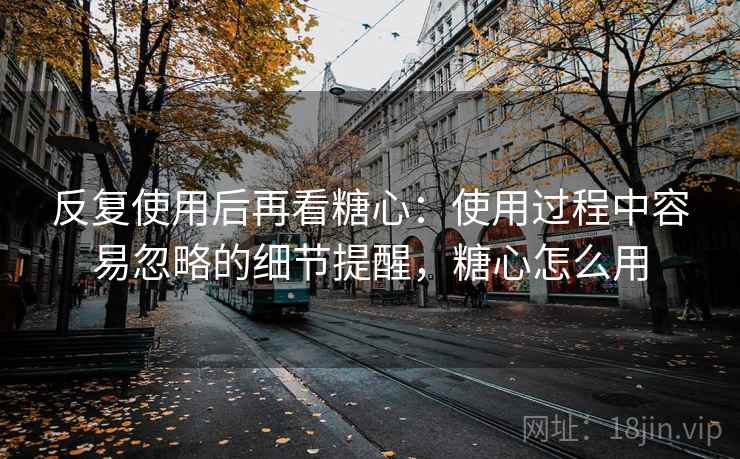 反复使用后再看糖心:使用过程中容易忽略的细节提醒,糖心怎么用 反复使用后再看糖心:使用过程中容易忽略的细节提醒,糖心怎么用