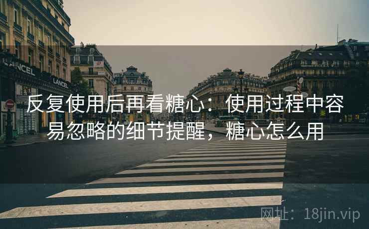 反复使用后再看糖心:使用过程中容易忽略的细节提醒,糖心怎么用 反复使用后再看糖心:使用过程中容易忽略的细节提醒,糖心怎么用