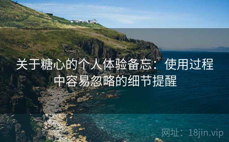 关于糖心的个人体验备忘:使用过程中容易忽略的细节提醒 关于糖心的个人体验备忘:使用过程中容易忽略的细节提醒
