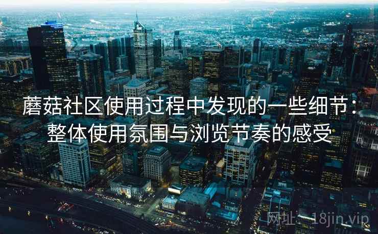 蘑菇社区使用过程中发现的一些细节:整体使用氛围与浏览节奏的感受 蘑菇社区使用过程中发现的一些细节:整体使用氛围与浏览节奏的感受
