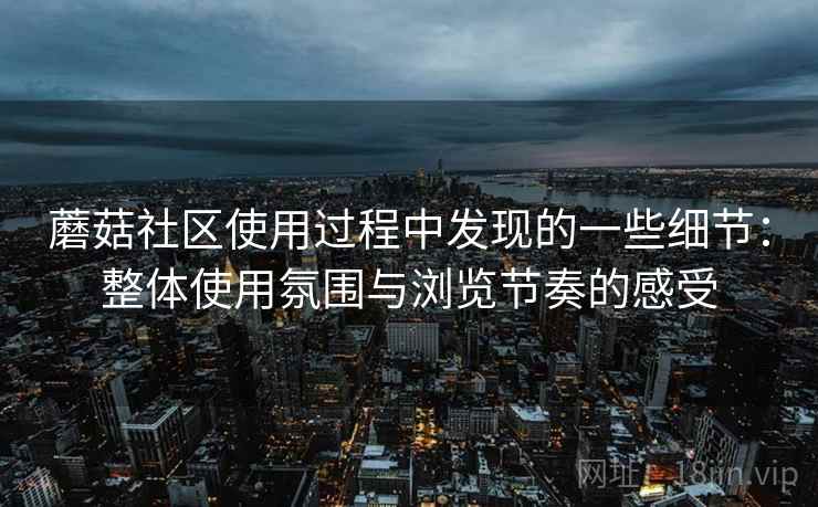 蘑菇社区使用过程中发现的一些细节:整体使用氛围与浏览节奏的感受 蘑菇社区使用过程中发现的一些细节:整体使用氛围与浏览节奏的感受