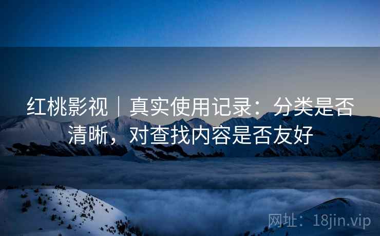 红桃影视|真实使用记录:分类是否清晰,对查找内容是否友好 红桃影视|真实使用记录:分类是否清晰,对查找内容是否友好