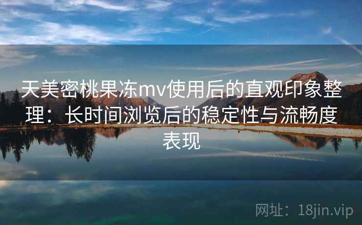 天美密桃果冻mv使用后的直观印象整理:长时间浏览后的稳定性与流畅度表现 天美密桃果冻mv使用后的直观印象整理:长时间浏览后的稳定性与流畅度表现