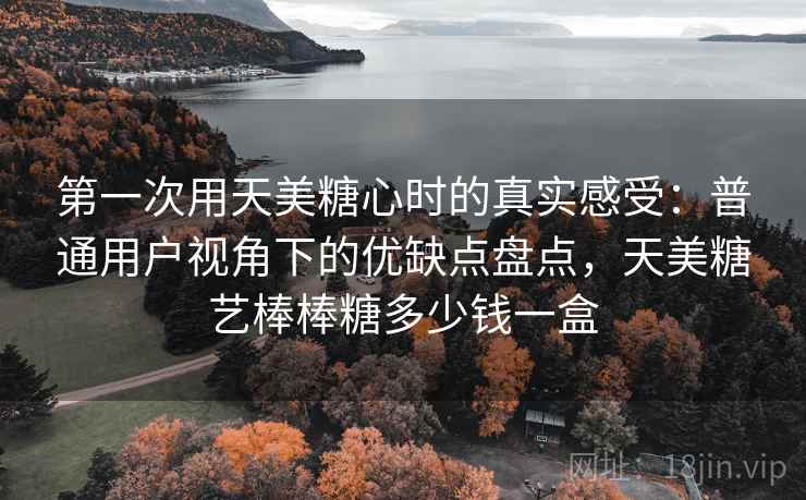 第一次用天美糖心时的真实感受:普通用户视角下的优缺点盘点,天美糖艺棒棒糖多少钱一盒 第一次用天美糖心时的真实感受:普通用户视角下的优缺点盘点,天美糖艺棒棒糖多少钱一盒