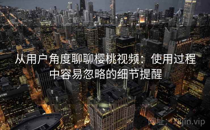 从用户角度聊聊樱桃视频:使用过程中容易忽略的细节提醒 从用户角度聊聊樱桃视频:使用过程中容易忽略的细节提醒