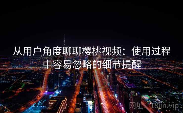 从用户角度聊聊樱桃视频:使用过程中容易忽略的细节提醒 从用户角度聊聊樱桃视频:使用过程中容易忽略的细节提醒