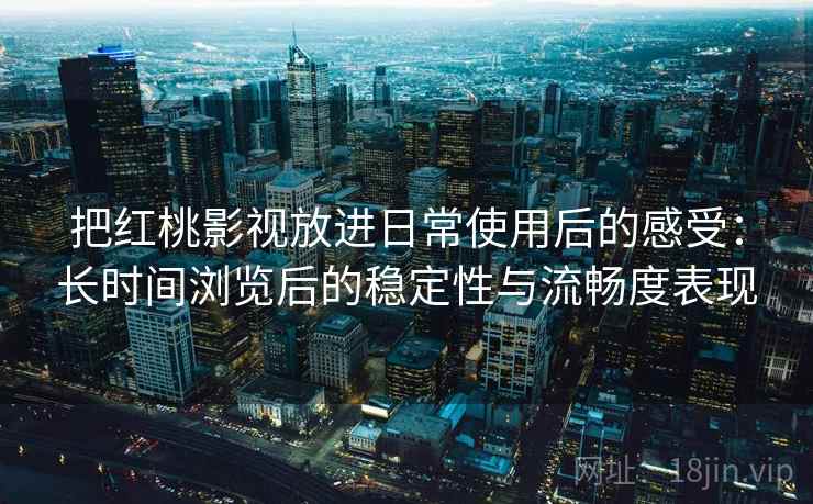把红桃影视放进日常使用后的感受:长时间浏览后的稳定性与流畅度表现 把红桃影视放进日常使用后的感受:长时间浏览后的稳定性与流畅度表现