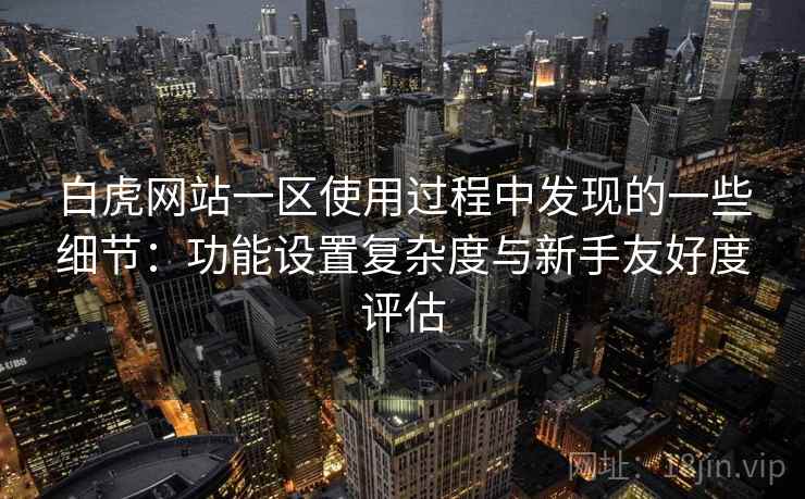 白虎网站一区使用过程中发现的一些细节：功能设置复杂度与新手友好度评估
