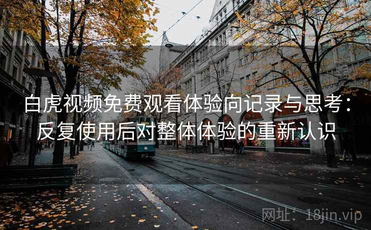 白虎视频免费观看体验向记录与思考:反复使用后对整体体验的重新认识 白虎视频免费观看体验向记录与思考:反复使用后对整体体验的重新认识