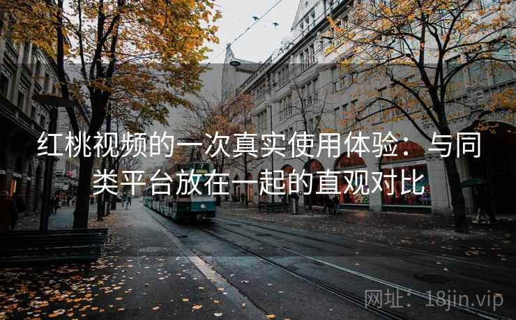 红桃视频的一次真实使用体验：与同类平台放在一起的直观对比