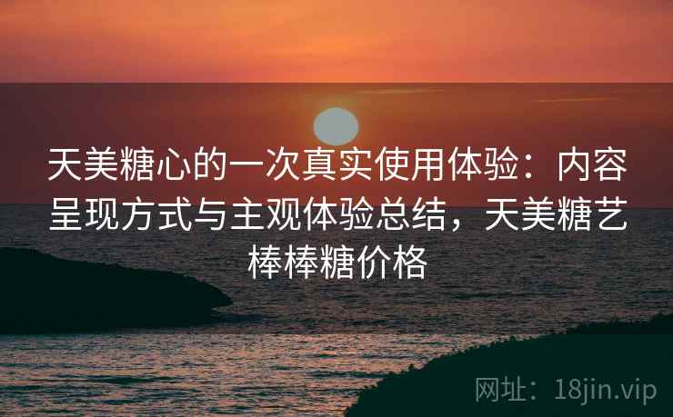 天美糖心的一次真实使用体验：内容呈现方式与主观体验总结，天美糖艺棒棒糖价格