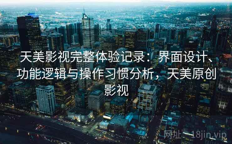 天美影视完整体验记录:界面设计、功能逻辑与操作习惯分析,天美原创影视 天美影视完整体验记录:界面设计、功能逻辑与操作习惯分析,天美原创影视