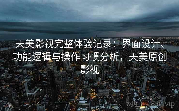 天美影视完整体验记录:界面设计、功能逻辑与操作习惯分析,天美原创影视 天美影视完整体验记录:界面设计、功能逻辑与操作习惯分析,天美原创影视