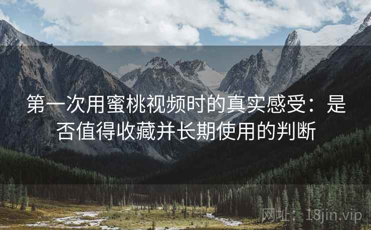 第一次用蜜桃视频时的真实感受:是否值得收藏并长期使用的判断 第一次用蜜桃视频时的真实感受:是否值得收藏并长期使用的判断