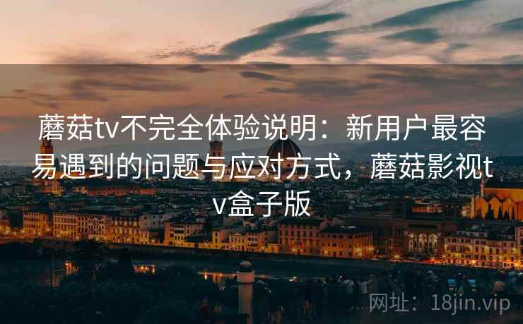 蘑菇tv不完全体验说明:新用户最容易遇到的问题与应对方式,蘑菇影视tv盒子版 蘑菇tv不完全体验说明:新用户最容易遇到的问题与应对方式,蘑菇影视tv盒子版