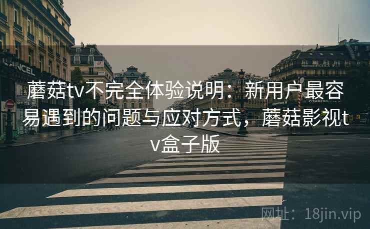 蘑菇tv不完全体验说明:新用户最容易遇到的问题与应对方式,蘑菇影视tv盒子版 蘑菇tv不完全体验说明:新用户最容易遇到的问题与应对方式,蘑菇影视tv盒子版